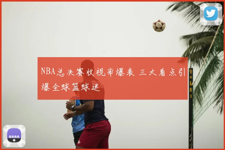 NBA总决赛收视率爆表 三大看点引爆全球篮球迷