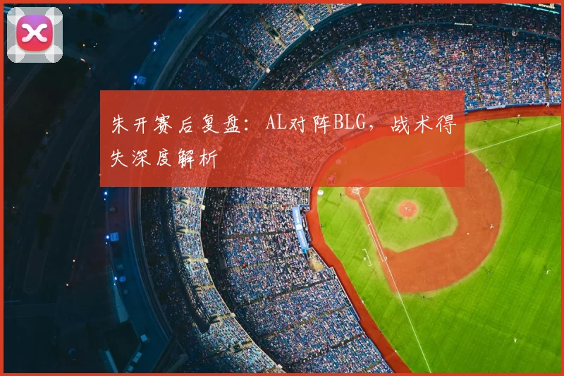 朱开赛后复盘：AL对阵BLG，战术得失深度解析