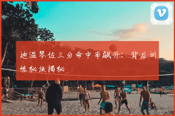 迪温琴佐三分命中率飙升：背后训练秘诀揭秘