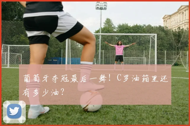 葡萄牙夺冠最后一舞！C罗油箱里还有多少油？