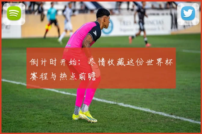 倒计时开始:尽情收藏这份世界杯赛程与热点前瞻