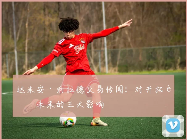 达米安·利拉德交易传闻：对开拓者未来的三大影响