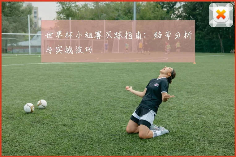 世界杯小组赛买球指南：赔率分析与实战技巧