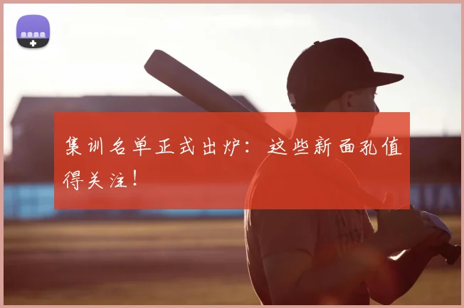 集训名单正式出炉：这些新面孔值得关注！