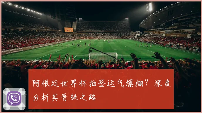 阿根廷世界杯抽签运气爆棚?深度分析其晋级之路