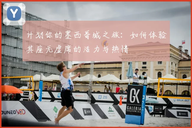 计划你的墨西哥城之旅:如何体验其座无虚席的活力与热情