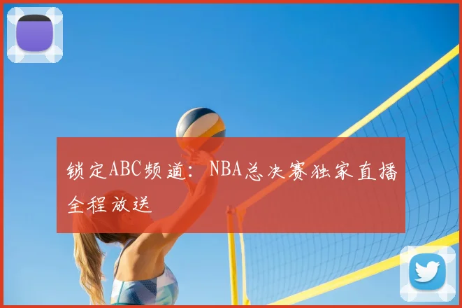 锁定ABC频道：NBA总决赛独家直播全程放送