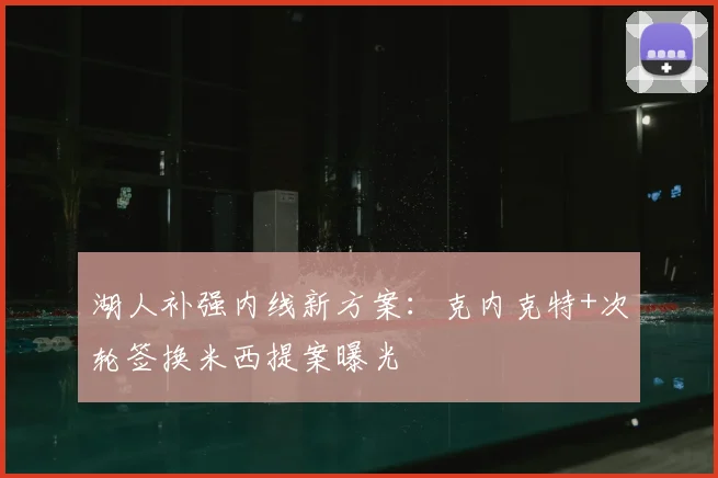 湖人补强内线新方案:克内克特+次轮签换米西提案曝光