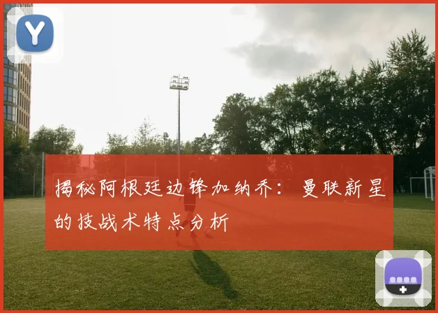揭秘阿根廷边锋加纳乔:曼联新星的技战术特点分析
