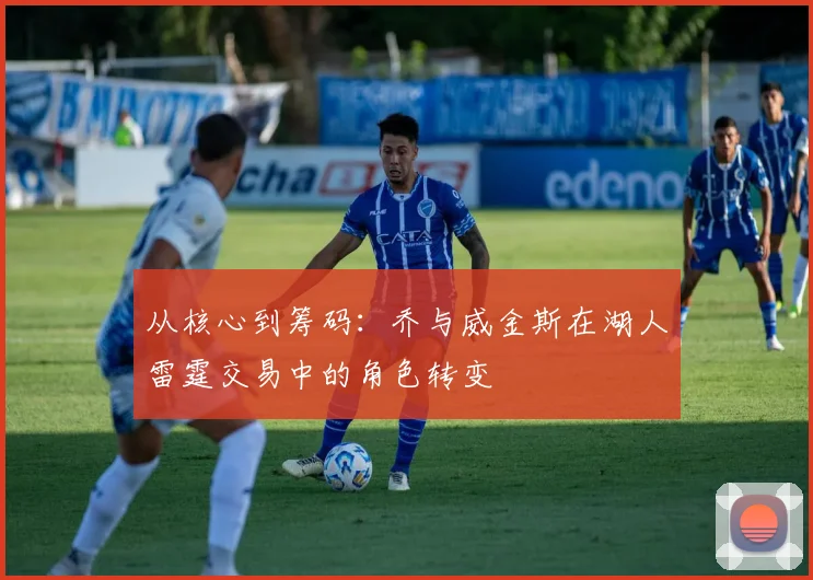 从核心到筹码：乔与威金斯在湖人雷霆交易中的角色转变