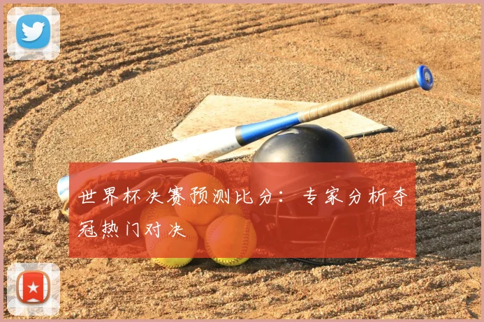 世界杯决赛预测比分：专家分析夺冠热门对决