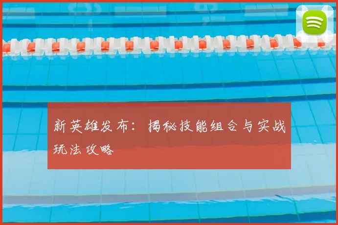 新英雄发布:揭秘技能组合与实战玩法攻略