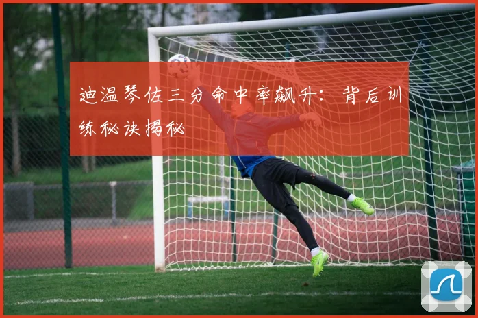 迪温琴佐三分命中率飙升:背后训练秘诀揭秘